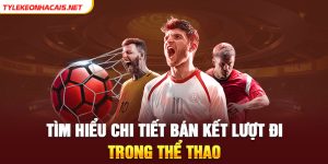 Tìm Hiểu Chi Tiết Bán Kết Lượt Đi Trong Thể Thao