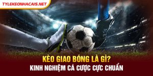 Kèo Giao Bóng Là Gì? Kinh Nghiệm Cá Cược Cực Chuẩn