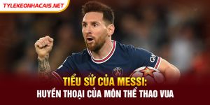 Tiểu sử của Messi: Huyền thoại của môn thể thao vua