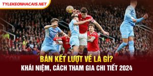 Bán kết lượt về là gì? Khái niệm, cách tham gia chi tiết 2024