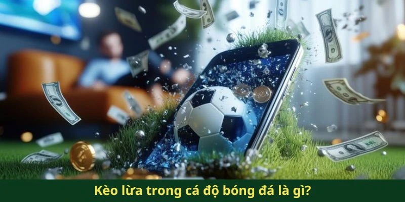 Kèo lừa trong cá độ bóng đá là gì?