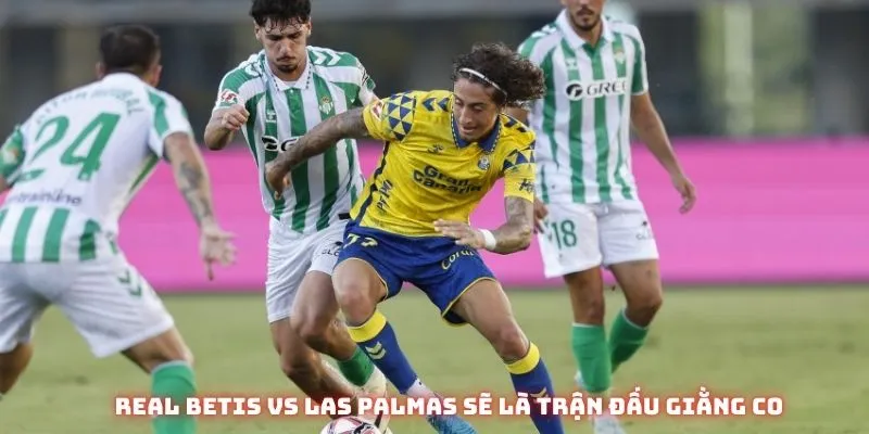 Real Betis vs Las Palmas sẽ là trận đấu giằng co