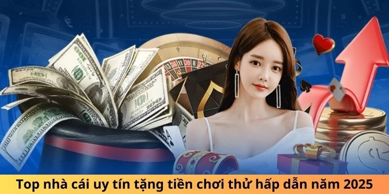 Top nhà cái tặng tiền trải nghiệm hấp dẫn năm 2025